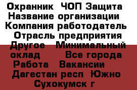 Охранник. ЧОП Защита › Название организации ­ Компания-работодатель › Отрасль предприятия ­ Другое › Минимальный оклад ­ 1 - Все города Работа » Вакансии   . Дагестан респ.,Южно-Сухокумск г.